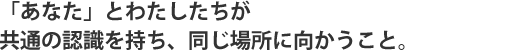 「あなた」とわたしたちが共通の認識を持ち、同じ場所に向かうこと。